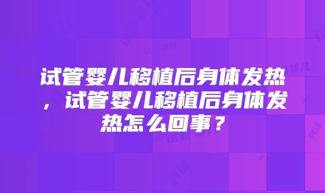 试管婴儿移植后身体发热，试管婴儿移植后身体发热怎么回事？