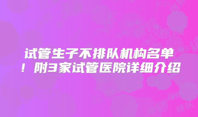 试管生子不排队机构名单！附3家试管医院详细介绍