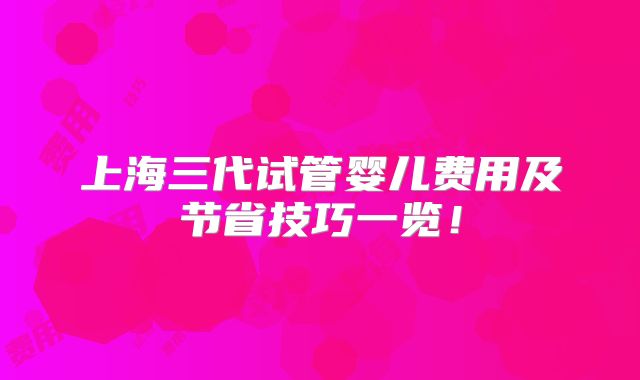 上海三代试管婴儿费用及节省技巧一览！