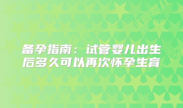 备孕指南：试管婴儿出生后多久可以再次怀孕生育