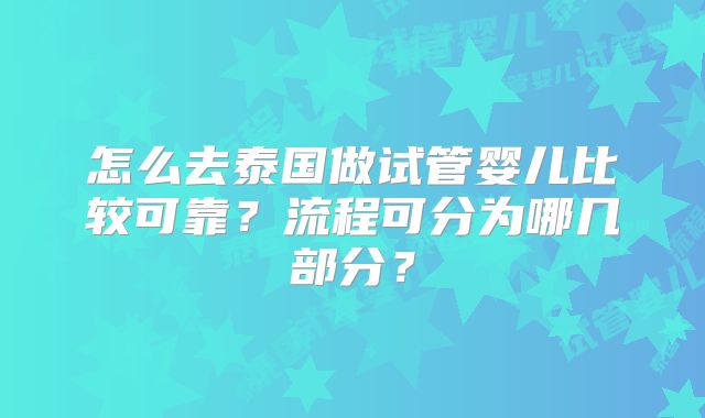 怎么去泰国做试管婴儿比较可靠？流程可分为哪几部分？