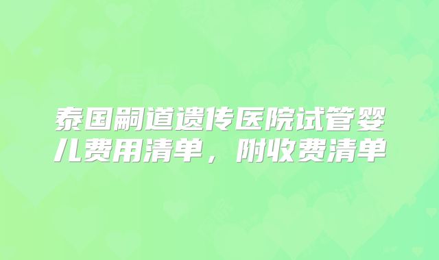 泰国嗣道遗传医院试管婴儿费用清单，附收费清单