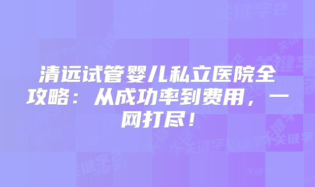 清远试管婴儿私立医院全攻略：从成功率到费用，一网打尽！