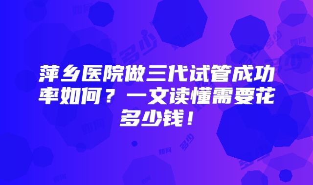 萍乡医院做三代试管成功率如何?一文读懂需要花多少钱!
