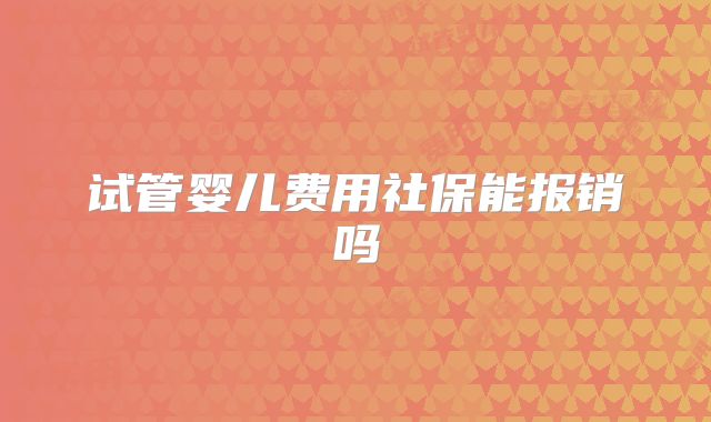 试管婴儿费用社保能报销吗
