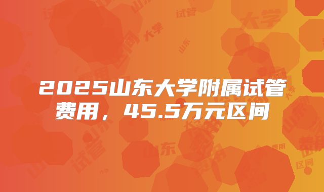 2025山东大学附属试管费用，45.5万元区间