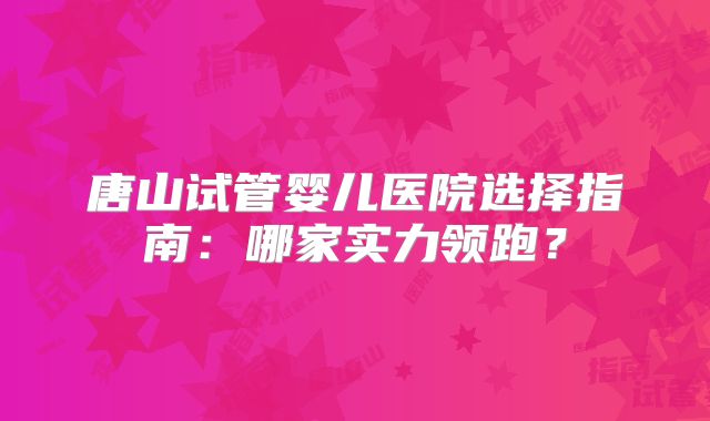 唐山试管婴儿医院选择指南:哪家实力领跑?