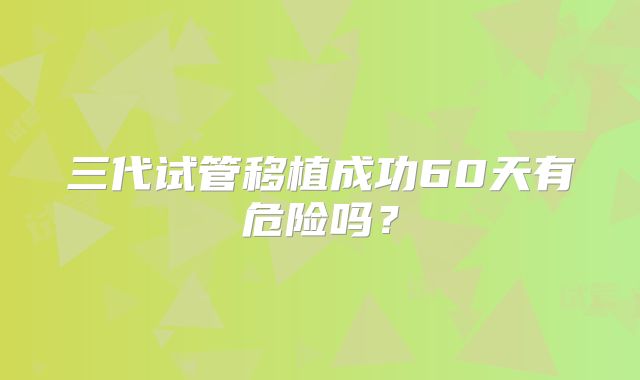 三代试管移植成功60天有危险吗？
