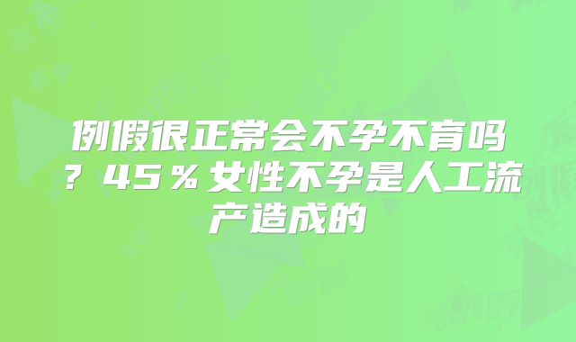 例假很正常会不孕不育吗？45％女性不孕是人工流产造成的