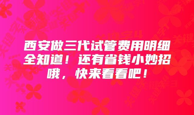 西安做三代试管费用明细全知道！还有省钱小妙招哦，快来看看吧！