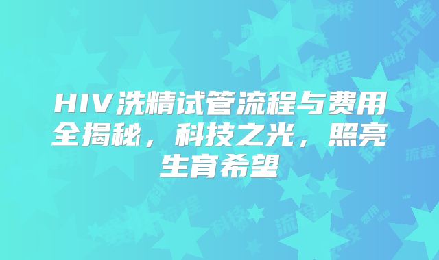 HIV洗精试管流程与费用全揭秘，科技之光，照亮生育希望