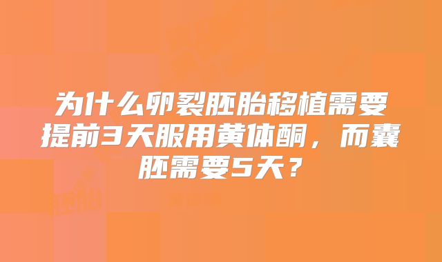 为什么卵裂胚胎移植需要提前3天服用黄体酮，而囊胚需要5天？