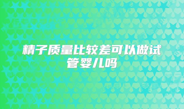 精子质量比较差可以做试管婴儿吗