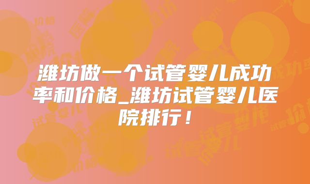 潍坊做一个试管婴儿成功率和价格_潍坊试管婴儿医院排行！