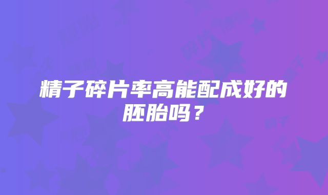 精子碎片率高能配成好的胚胎吗？