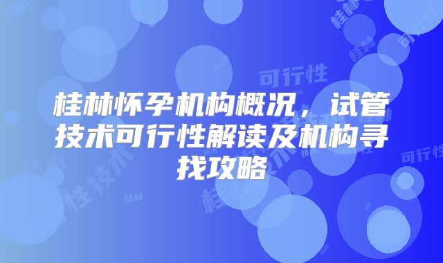 桂林怀孕机构概况，试管技术可行性解读及机构寻找攻略