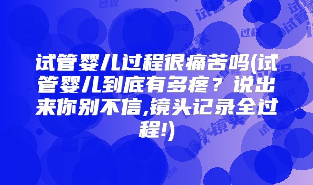 试管婴儿过程很痛苦吗(试管婴儿到底有多疼?说出来你别不信,镜头记录全过程!)