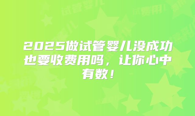 2025做试管婴儿没成功也要收费用吗,让你心中有数!