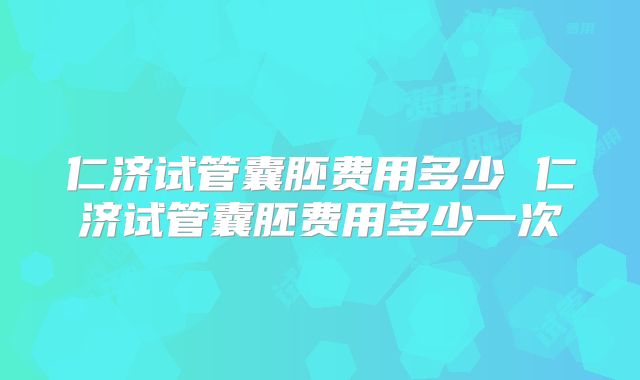 仁济试管囊胚费用多少 仁济试管囊胚费用多少一次
