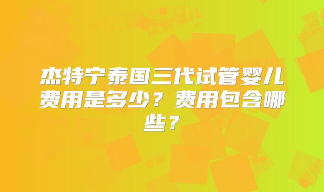 杰特宁泰国三代试管婴儿费用是多少？费用包含哪些？