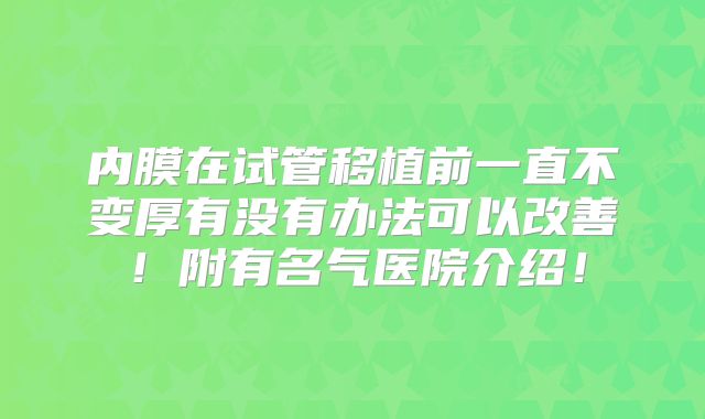 内膜在试管移植前一直不变厚有没有办法可以改善!附有名气医院介绍!