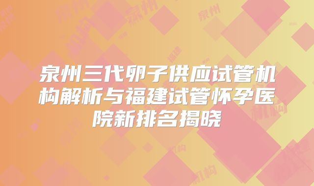泉州三代卵子供应试管机构解析与福建试管怀孕医院新排名揭晓