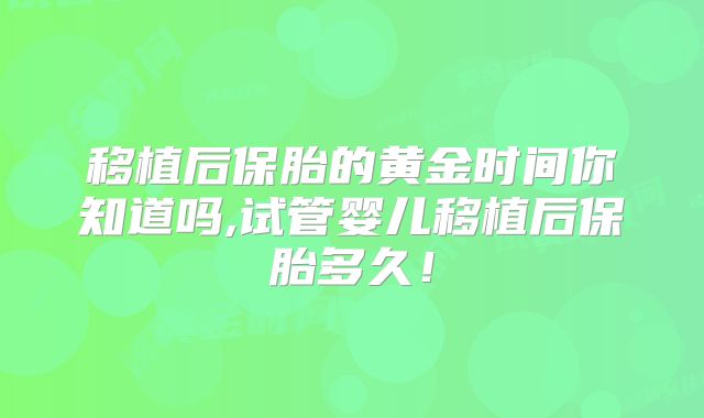 移植后保胎的黄金时间你知道吗,试管婴儿移植后保胎多久!
