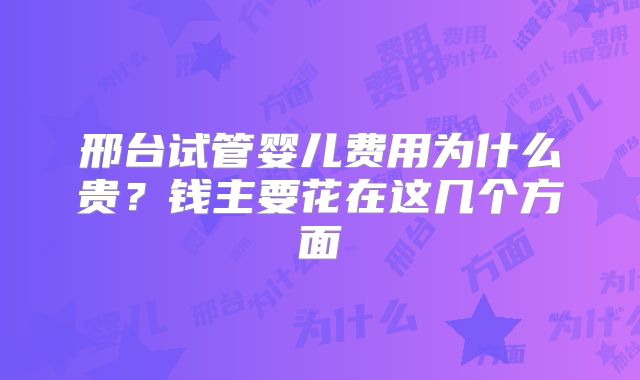 邢台试管婴儿费用为什么贵？钱主要花在这几个方面
