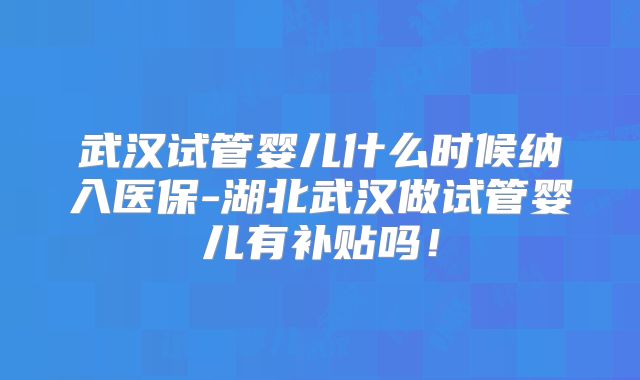 武汉试管婴儿什么时候纳入医保-湖北武汉做试管婴儿有补贴吗！