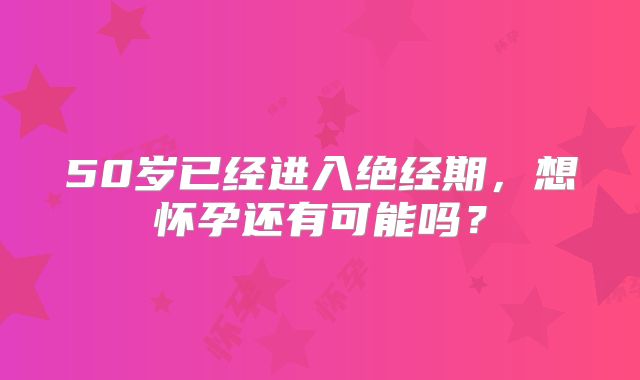 50岁已经进入绝经期，想怀孕还有可能吗？