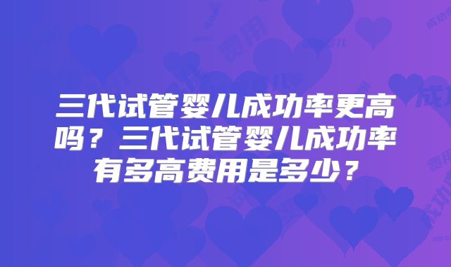 三代试管婴儿成功率更高吗？三代试管婴儿成功率有多高费用是多少？