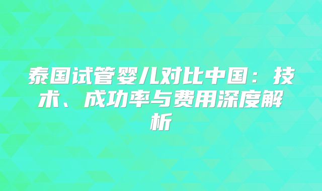 泰国试管婴儿对比中国：技术、成功率与费用深度解析