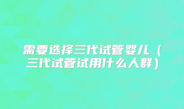 需要选择三代试管婴儿（三代试管试用什么人群）