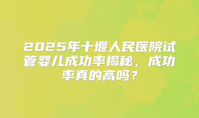 2025年十堰人民医院试管婴儿成功率揭秘，成功率真的高吗？