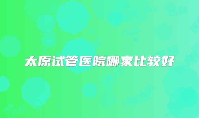 太原试管医院哪家比较好