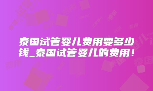 泰国试管婴儿费用要多少钱_泰国试管婴儿的费用！