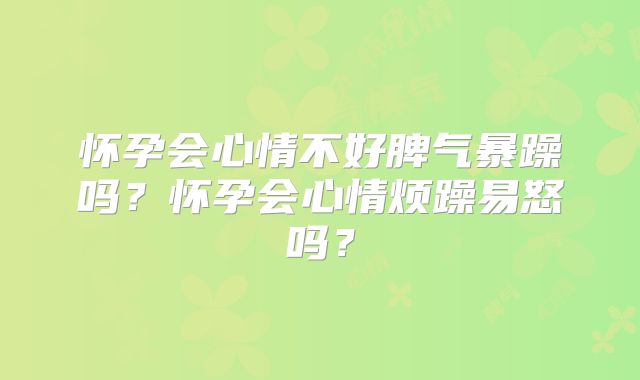 怀孕会心情不好脾气暴躁吗？怀孕会心情烦躁易怒吗？