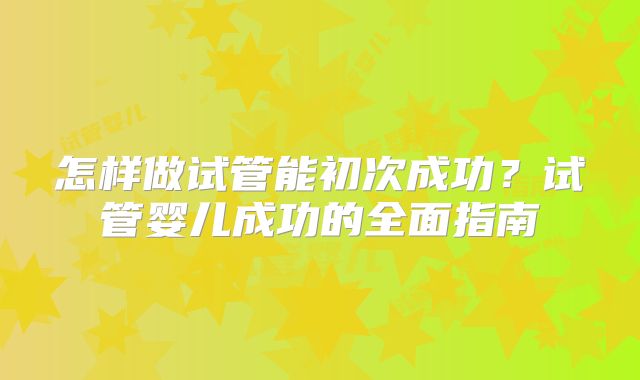 怎样做试管能初次成功？试管婴儿成功的全面指南