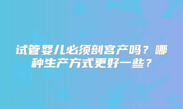试管婴儿必须剖宫产吗？哪种生产方式更好一些？