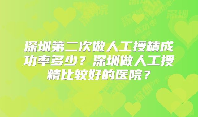深圳第二次做人工授精成功率多少？深圳做人工授精比较好的医院？