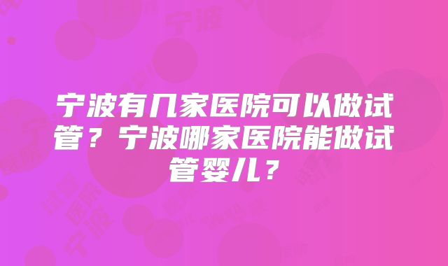 宁波有几家医院可以做试管？宁波哪家医院能做试管婴儿？