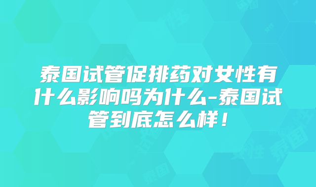 泰国试管促排药对女性有什么影响吗为什么-泰国试管到底怎么样！
