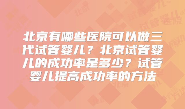 北京有哪些医院可以做三代试管婴儿？北京试管婴儿的成功率是多少？试管婴儿提高成功率的方法