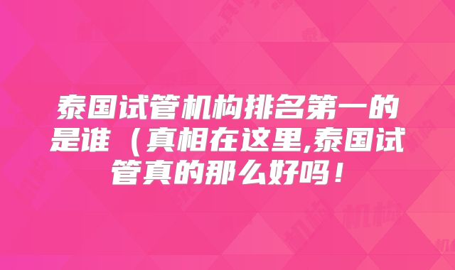 泰国试管机构排名第一的是谁(真相在这里,泰国试管真的那么好吗!