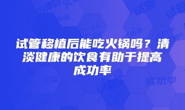 试管移植后能吃火锅吗？清淡健康的饮食有助于提高成功率
