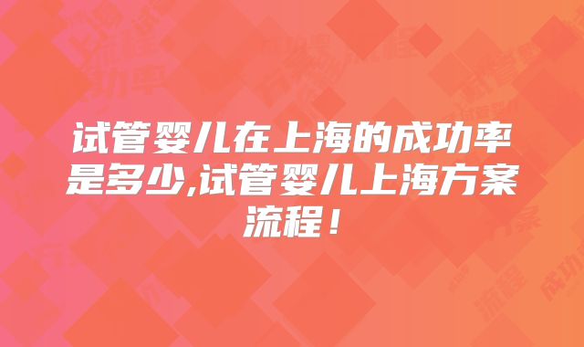 试管婴儿在上海的成功率是多少,试管婴儿上海方案流程！
