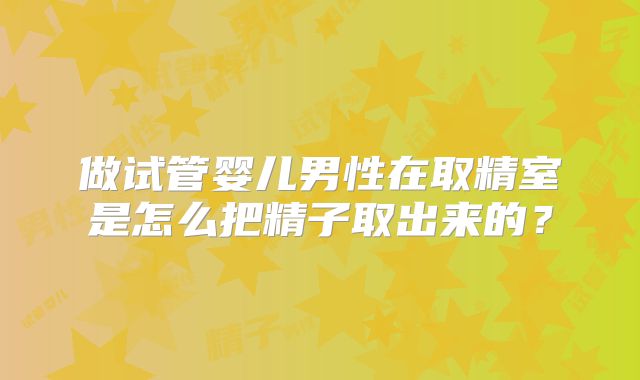 做试管婴儿男性在取精室是怎么把精子取出来的？
