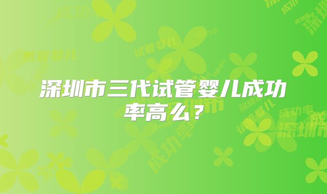 深圳市三代试管婴儿成功率高么？