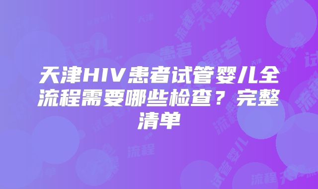 天津HIV患者试管婴儿全流程需要哪些检查？完整清单