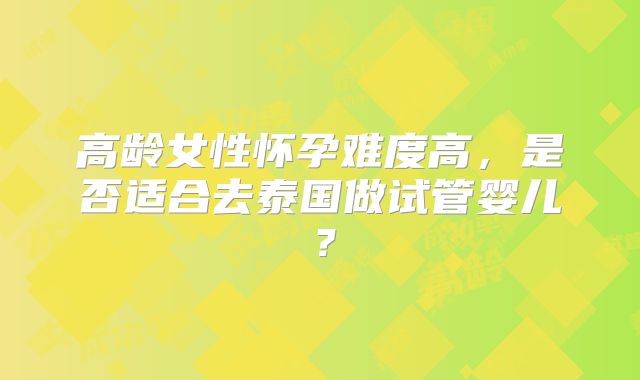 高龄女性怀孕难度高，是否适合去泰国做试管婴儿？